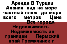 Аренда В Турции Алания  вид на море, частный пляж, до моря всего 30 метров!  › Цена ­ 2 900 - Все города Недвижимость » Недвижимость за границей   . Пермский край,Гремячинск г.
